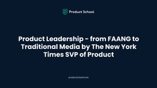 Product Leadership - from FAANG to
Traditional Media by The New York
Times SVP of Product
productschool.com
 