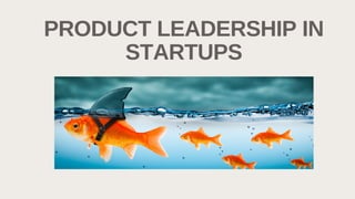 PRODUCT LEADERSHIP IN
STARTUPS
 