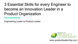 3 Essential Skills for every Engineer to
become an Innovation Leader in a
Product Organization
www.productleadership.com
Engineering Leader to Product Leader
 