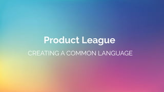 Product League
CREATING A COMMON LANGUAGE
 
