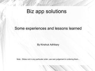 Biz app solutions


Some experiences and lessons learned



                           By Kinshuk Adhikary




 Note : Slides not in any particular order, use own judgement in ordering them...
 