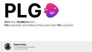PLG
100% PLG, 13 USD/mo AOV.
70K+ paid Subs and millions of free users from 195+ countries
Sanket Shah
Co-founder & CEO at InVideo
A video creation software
 
