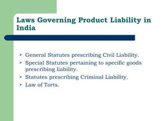 Laws Governing Product Liability in India General Statutes prescribing Civil Liability. Special Statutes pertaining to specific goods prescribing liability. Statutes prescribing Criminal Liability. Law of Torts. 
