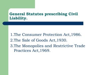 General Statutes prescribing Civil Liability. 1.The Consumer Protection Act,1986. 2.The Sale of Goods Act,1930. 3.The Monopolies and Restrictive Trade Practices Act,1969. 
