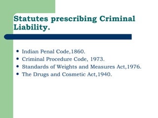 Indian Penal Code,1860. Criminal Procedure Code, 1973. Standards of Weights and Measures Act,1976. The Drugs and Cosmetic Act,1940. Statutes prescribing Criminal Liability. 