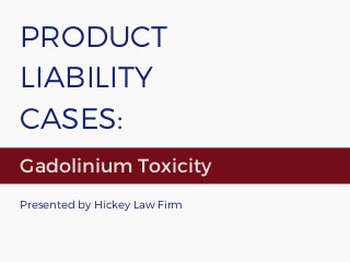 PRODUCT
LIABILITY
CASES:
Gadolinium Toxicity
Presented by Hickey Law Firm
 