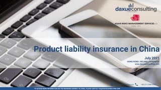 TO ACCESS MORE INFORMATION ON THE INSURANCE MARKET IN CHINA, PLEASE CONTACT DX@DAXUECONSULTING.COM
dx@daxueconsulting.com +86 (21) 5386 0380
Product liability insurance in China
July 2021
HONG KONG | BEIJING | SHANGHAI
www.daxueconsulting.com
Product liability insurance in China
dx@daxueconsulting.com +86 (21) 5386 0380
 