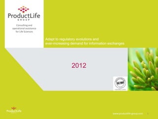 Consulting and
operational assistance
  for Life Sciences

                         Adapt to regulatory evolutions and
                         ever-increasing demand for information exchanges




                                        2012




                                                                 www.productlife-group.com   1
 