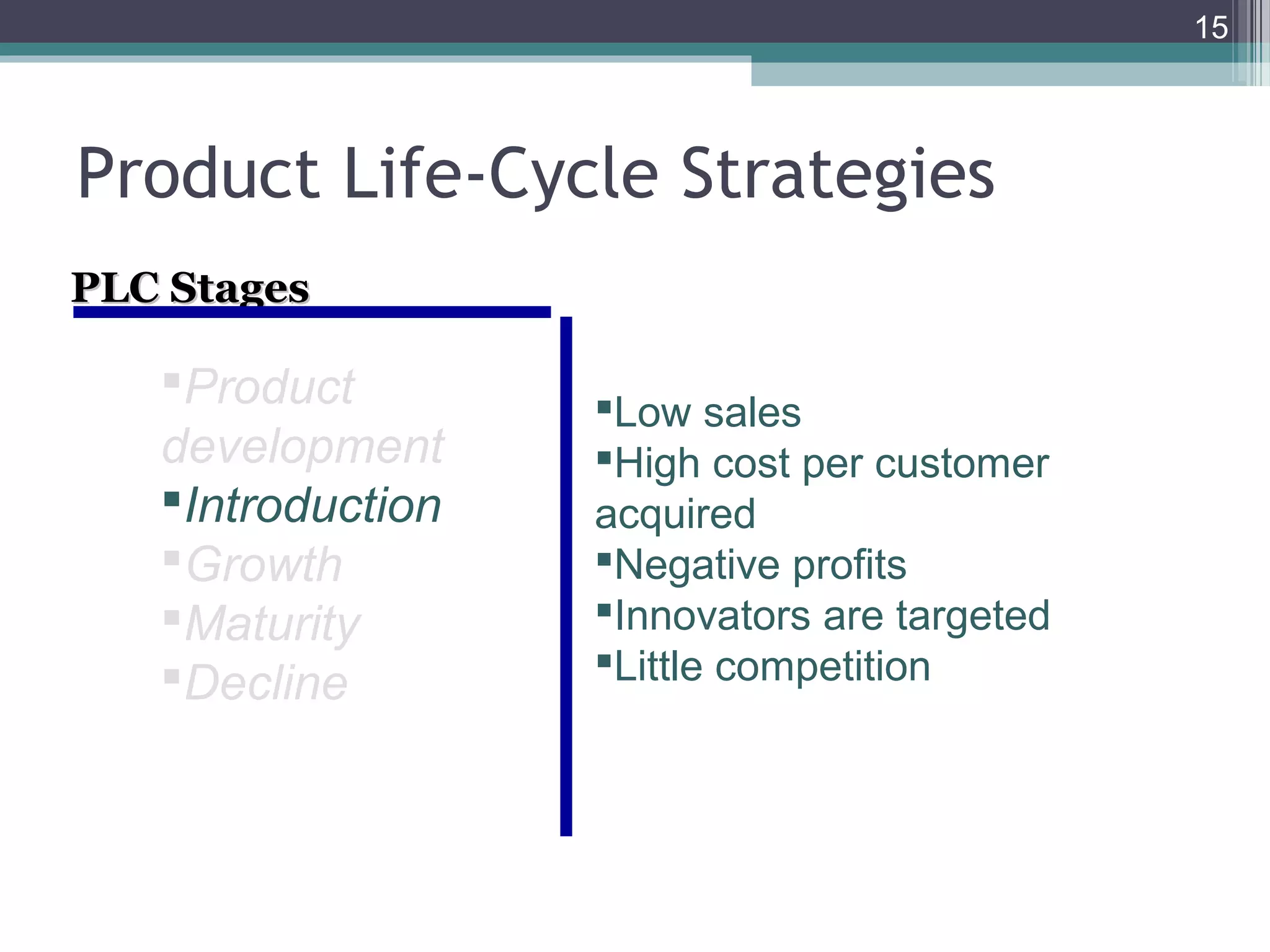 Product Life-Cycle Strategies
PLC StagesPLC Stages
15
Product
development
Introduction
Growth
Maturity
Decline
Low sales
High cost per customer
acquired
Negative profits
Innovators are targeted
Little competition
 