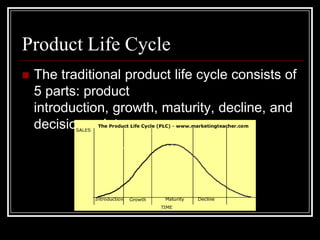Product Life Cycle
   The traditional product life cycle consists of
    5 parts: product
    introduction, growth, maturity, decline, and
    decision point
 