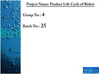 Project Name: Product Life Cycle of Bisleri

Group No : 4

Batch No : 25
 