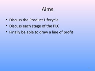 Aims
• Discuss the Product Lifecycle
• Discuss each stage of the PLC
• Finally be able to draw a line of profit




                                             2
 
