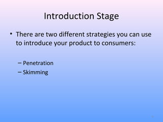Introduction Stage
• There are two different strategies you can use
  to introduce your product to consumers:

  – Penetration
  – Skimming




                                                   6
 