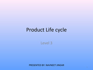 Product Life cycle

          Level 3




 PRESENTED BY: NAVNEET JINGAR
                                1
 