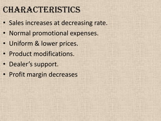 characteristics
• Sales increases at decreasing rate.
• Normal promotional expenses.
• Uniform & lower prices.
• Product modifications.
• Dealer’s support.
• Profit margin decreases
 