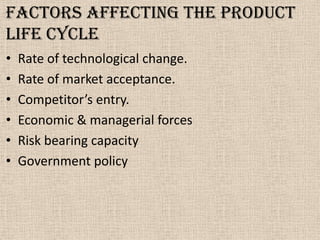 Factors affecting The product
life cycle
• Rate of technological change.
• Rate of market acceptance.
• Competitor’s entry.
• Economic & managerial forces
• Risk bearing capacity
• Government policy
 
