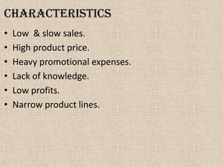 characteristics
• Low & slow sales.
• High product price.
• Heavy promotional expenses.
• Lack of knowledge.
• Low profits.
• Narrow product lines.
 