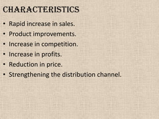 characteristics
• Rapid increase in sales.
• Product improvements.
• Increase in competition.
• Increase in profits.
• Reduction in price.
• Strengthening the distribution channel.
 
