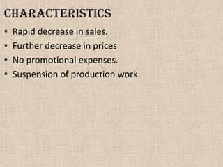 characteristics
• Rapid decrease in sales.
• Further decrease in prices
• No promotional expenses.
• Suspension of production work.
 