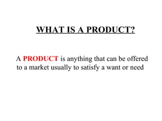 WHAT IS A PRODUCT?
A PRODUCT is anything that can be offered
to a market usually to satisfy a want or need

 