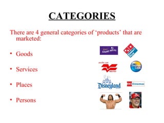CATEGORIES
There are 4 general categories of ‘products’ that are
marketed:
• Goods
• Services
• Places
• Persons

 