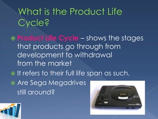  Product

Life Cycle – shows the stages
that products go through from
development to withdrawal
from the market

It refers to their full life span as such.
 Are Sega Megadrives
still around?


 