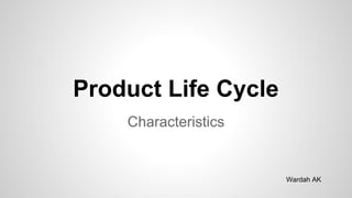 Product Life Cycle
Characteristics
Wardah AK
 