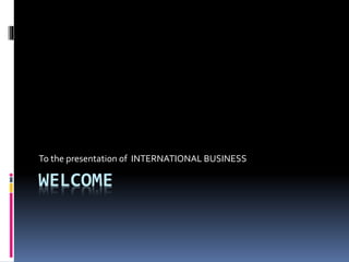WELCOME
To the presentation of INTERNATIONAL BUSINESS
 