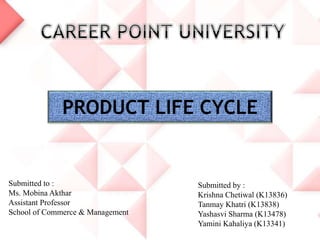 PRODUCT LIFE CYCLE
Submitted to :
Ms. Mobina Akthar
Assistant Professor
School of Commerce & Management
Submitted by :
Krishna Chetiwal (K13836)
Tanmay Khatri (K13838)
Yashasvi Sharma (K13478)
Yamini Kahaliya (K13341)
 