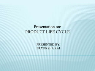 Presentation on:
PRODUCT LIFE CYCLE
PRESENTED BY:
PRATIKSHA RAI
 