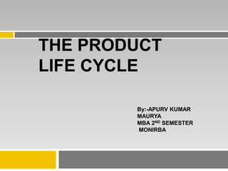 THE PRODUCT
LIFE CYCLE
By:-APURV KUMAR
MAURYA
MBA 2ND SEMESTER
MONIRBA
 