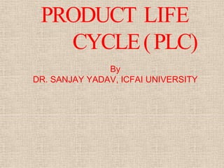 PRODUCT LIFE
CYCLE(PLC)
By
DR. SANJAY YADAV, ICFAI UNIVERSITY
 