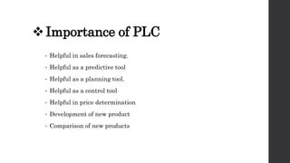 Importance of PLC
• Helpful in sales forecasting.
• Helpful as a predictive tool
• Helpful as a planning tool.
• Helpful ...