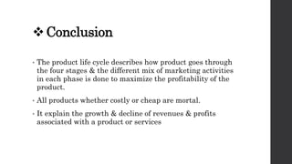 Conclusion
• The product life cycle describes how product goes through
the four stages & the different mix of marketing a...