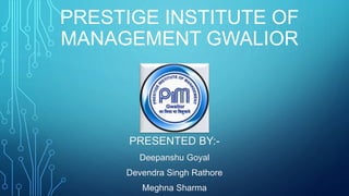 PRESTIGE INSTITUTE OF
MANAGEMENT GWALIOR
PRESENTED BY:-
Deepanshu Goyal
Devendra Singh Rathore
Meghna Sharma
 