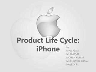 Product Life Cycle:
iPhone by
MHD AZMIL
MHD AFSAL
MOHAN KUMAR
MURUGAVEL ARASU
NAVEEN R
 
