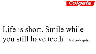 Life is short. Smile while 
you still have teeth. ~Mallory Hopkins 
 