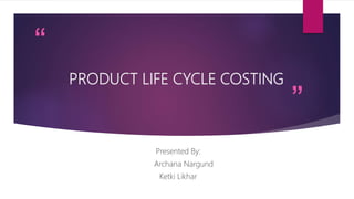 “
”
PRODUCT LIFE CYCLE COSTING
Presented By:
Archana Nargund
Ketki Likhar
 
