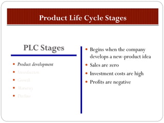  Product development
 Introduction
 Growth
 Maturity
 Decline
 Begins when the company
develops a new-product idea
 Sales are zero
 Investment costs are high
 Profits are negative
PLC Stages
 