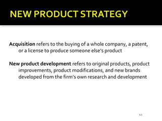 Acquisition refers to the buying of a whole company, a patent,
or a license to produce someone else’s product
New product development refers to original products, product
improvements, product modifications, and new brands
developed from the firm’s own research and development
9-5
 
