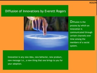 2º 3º 4º
RANKING MUNDIAL DE USUÁRIOS DE INTERNET
1º 5º 6º
Diffusion is the
process by which an
innovation is
communicated through
certain channels over
time among the
members of a social
system.
ROGERS
Diffusion of Innovations by Everett Rogers
Innovation is any new idea, new behavior, new product,
new message i.e., a new thing that one brings to you for
your adoption.
 