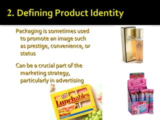 Packaging is sometimes usedPackaging is sometimes used
to promote an image suchto promote an image such
as prestige, convenience, oras prestige, convenience, or
statusstatus
Can be a crucial part of theCan be a crucial part of the
marketing strategy,marketing strategy,
particularly in advertisingparticularly in advertising
 
