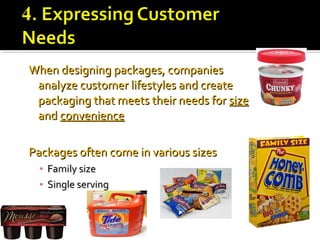 When designing packages, companiesWhen designing packages, companies
analyze customer lifestyles and createanalyze customer lifestyles and create
packaging that meets their needs forpackaging that meets their needs for sizesize
andand convenienceconvenience
Packages often come in various sizesPackages often come in various sizes
▪ Family sizeFamily size
▪ Single servingSingle serving
 