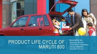 PRODUCT LIFE CYCLE OF
MARUTI 800
PRASENTED BY-
Bhavana Verma
Chandresh Upadhyay
Shreya Wadhwa
Sourabh Parihar
 