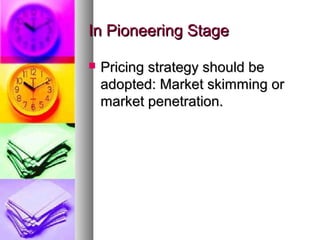 In Pioneering Stage

   Pricing strategy should be
    adopted: Market skimming or
    market penetration.
 