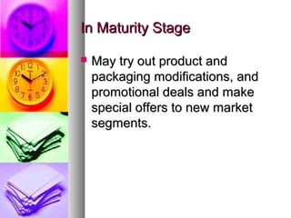 In Maturity Stage

   May try out product and
    packaging modifications, and
    promotional deals and make
    special offers to new market
    segments.
 