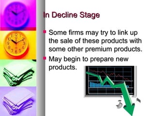 In Decline Stage

   Some firms may try to link up
    the sale of these products with
    some other premium products.
   May begin to prepare new
    products.
 