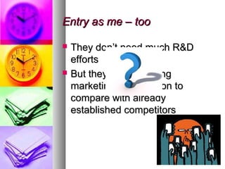 Entry as me – too

   They don’t need much R&D
    efforts
   But they need a strong
    marketing organisation to
    compare with already
    established competitors
 