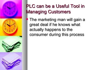 PLC can be a Useful Tool in
Managing Customers
   The marketing man will gain a
    great deal if he knows what
    actually happens to the
    consumer during this process
 
