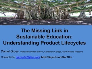 The Missing Link in
      Sustainable Education:
  Understanding Product Lifecycles
Daniel Gross, Valleyview Middle School, Centenary College, Schiff Nature Preserve
Contact info: dgross242@live.com, http://tinyurl.com/4ar3t7x
 